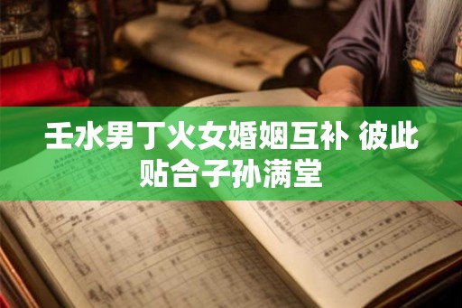 壬水男丁火女婚姻互补 彼此贴合子孙满堂