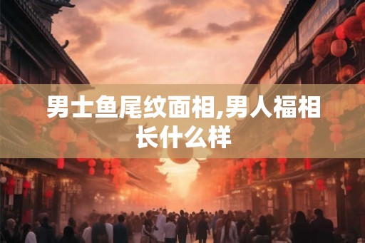 男士鱼尾纹面相,男人福相长什么样