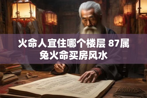 火命人宜住哪个楼层 87属兔火命买房风水