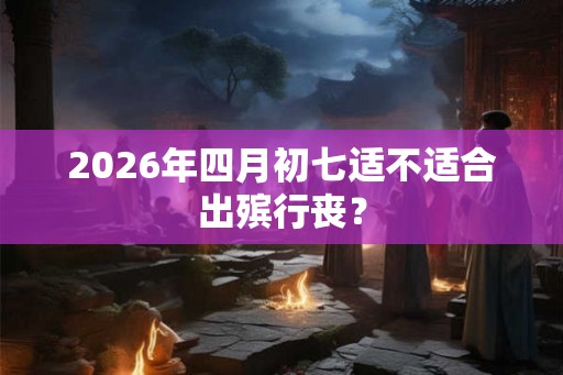 2026年四月初七适不适合出殡行丧？