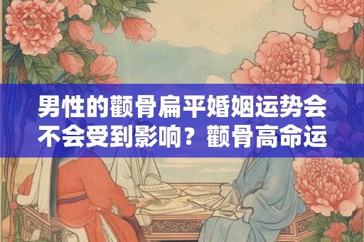男性的颧骨扁平婚姻运势会不会受到影响？颧骨高命运不好？
