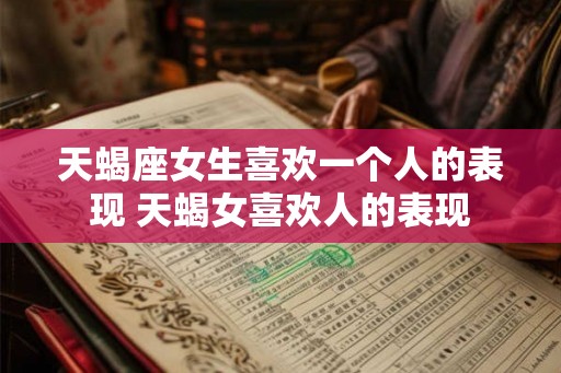 天蝎座女生喜欢一个人的表现 天蝎女喜欢人的表现 天蝎座女生喜欢一个人的表现 天蝎女喜欢人的表现