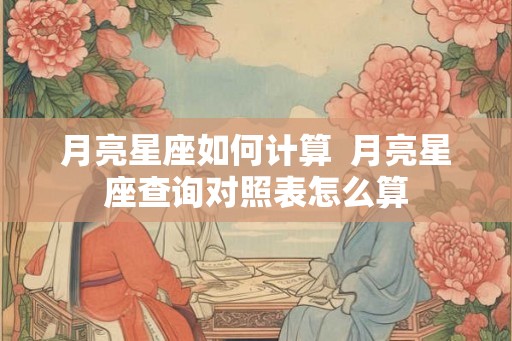 月亮星座如何计算  月亮星座查询对照表怎么算