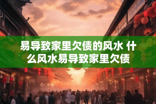 易导致家里欠债的风水 什么风水易导致家里欠债