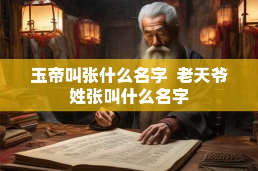 玉帝叫张什么名字  老天爷姓张叫什么名字