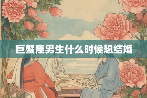 巨蟹座男生什么时候想结婚