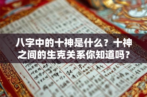八字中的十神是什么？十神之间的生克关系你知道吗？