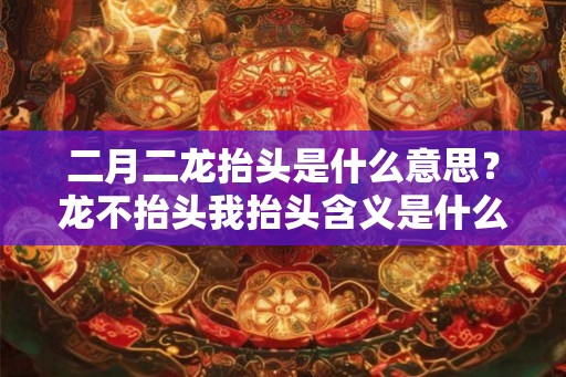 二月二龙抬头是什么意思？龙不抬头我抬头含义是什么？