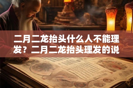 二月二龙抬头什么人不能理发？二月二龙抬头理发的说法？