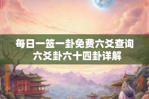 每日一签一卦免费六爻查询  六爻卦六十四卦详解