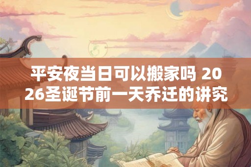 平安夜当日可以搬家吗 2026圣诞节前一天乔迁的讲究