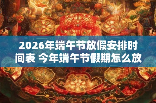 2026年端午节放假安排时间表 今年端午节假期怎么放