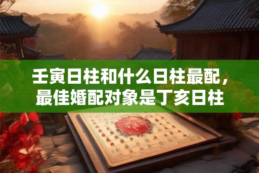 壬寅日柱和什么日柱最配，最佳婚配对象是丁亥日柱