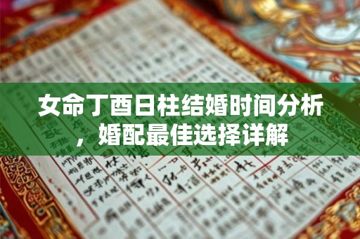 女命丁酉日柱结婚时间分析,婚配最佳选择详解 女命丁酉日柱结婚时间分析,婚配最佳选择详解