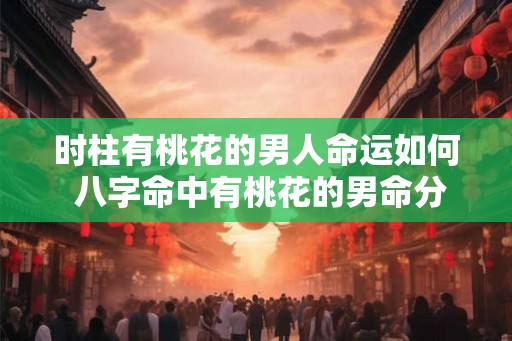 时柱有桃花的男人命运如何 八字命中有桃花的男命分析