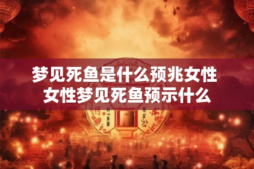 梦见死鱼是什么预兆女性 女性梦见死鱼预示什么