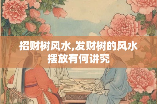 招财树风水,发财树的风水摆放有何讲究