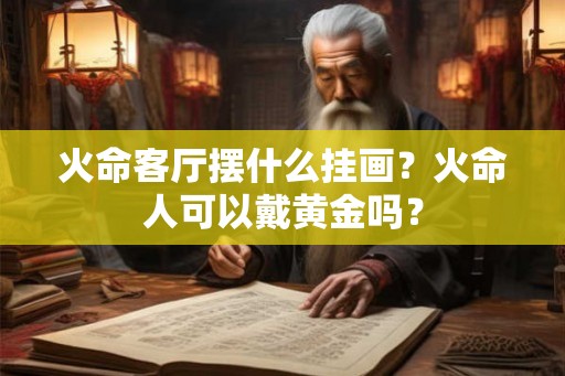 火命客厅摆什么挂画？火命人可以戴黄金吗？