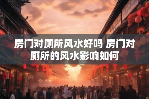 房门对厕所风水好吗 房门对厕所的风水影响如何
