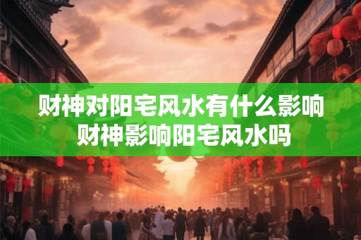 财神对阳宅风水有什么影响 财神影响阳宅风水吗