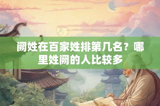 阙姓在百家姓排第几名？哪里姓阙的人比较多