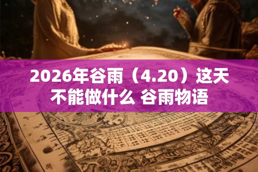 2026年谷雨(4.20)这天不能做什么 谷雨物语 2026年谷雨(4.20)这天不能做什么 谷雨物语