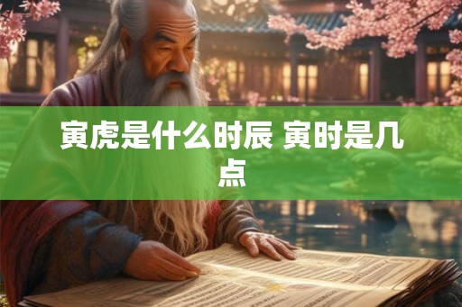 寅虎是什么时辰 寅时是几点