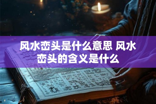 风水峦头是什么意思 风水峦头的含义是什么 风水峦头是什么意思 风水峦头的含义是什么