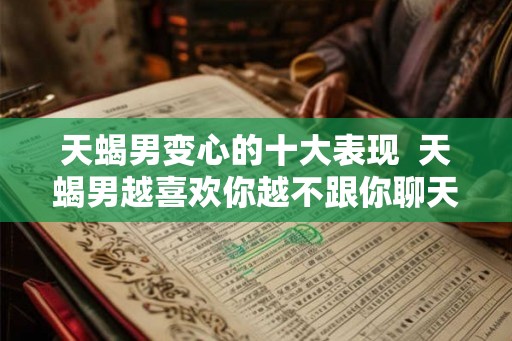天蝎男变心的十大表现  天蝎男越喜欢你越不跟你聊天