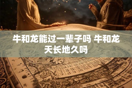 牛和龙能过一辈子吗 牛和龙天长地久吗