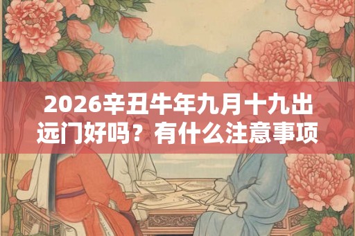 2026辛丑牛年九月十九出远门好吗？有什么注意事项