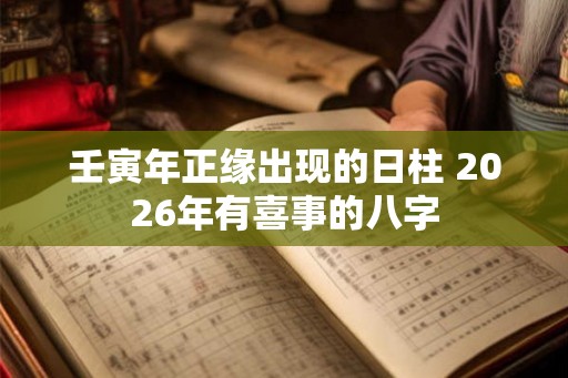 壬寅年正缘出现的日柱 2026年有喜事的八字