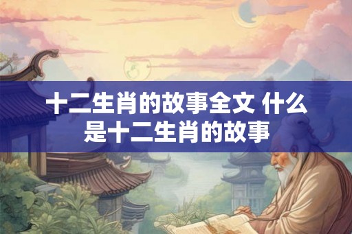 十二生肖的故事全文 什么是十二生肖的故事