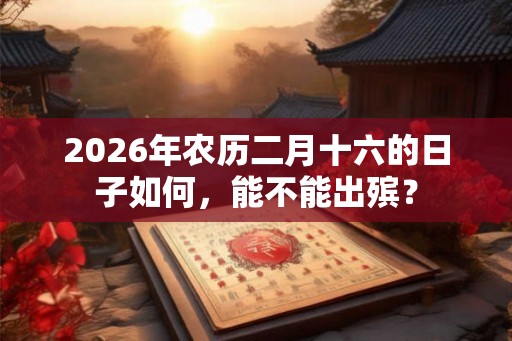 2026年农历二月十六的日子如何，能不能出殡？