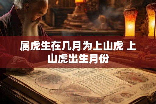 属虎生在几月为上山虎 上山虎出生月份