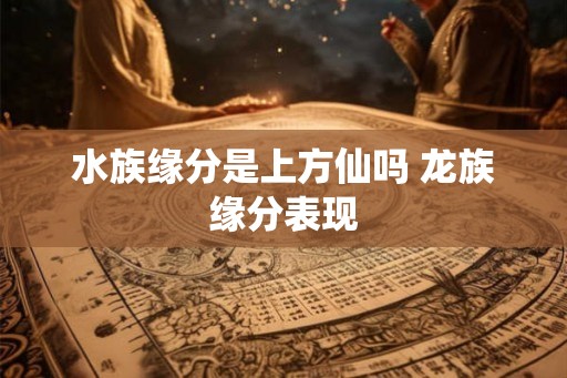 水族缘分是上方仙吗 龙族缘分表现
