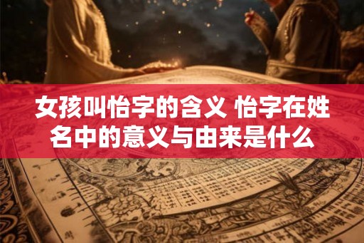 女孩叫怡字的含义 怡字在姓名中的意义与由来是什么
