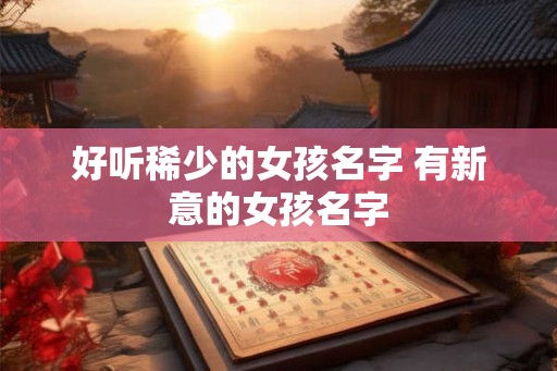 好听稀少的女孩名字 有新意的女孩名字