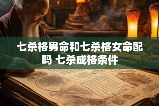 七杀格男命和七杀格女命配吗 七杀成格条件