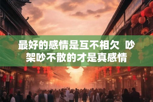 最好的感情是互不相欠  吵架吵不散的才是真感情