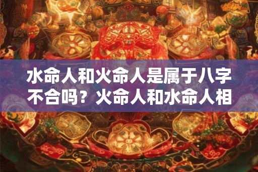 水命人和火命人是属于八字不合吗？火命人和水命人相克？