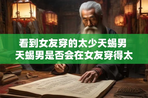 看到女友穿的太少天蝎男 天蝎男是否会在女友穿得太少时表现出什么行为 看到女友穿的太少天蝎男 天蝎男是否会在女友穿得太少时表现出什么行为
