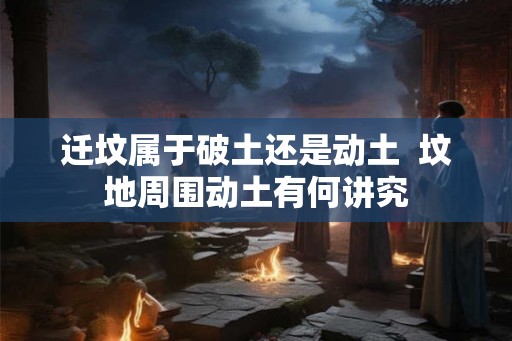 迁坟属于破土还是动土  坟地周围动土有何讲究
