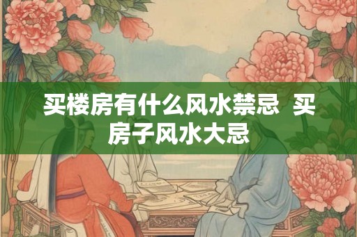 买楼房有什么风水禁忌  买房子风水大忌