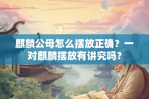 麒麟公母怎么摆放正确？一对麒麟摆放有讲究吗？
