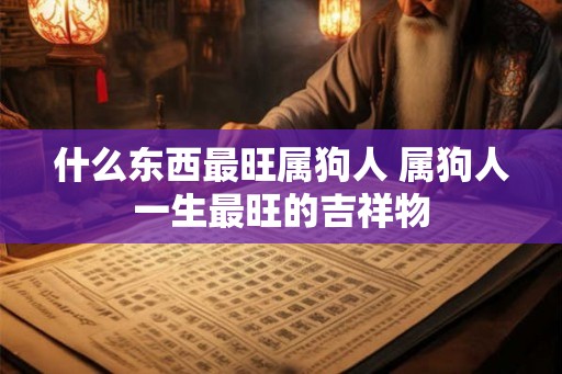 什么东西最旺属狗人 属狗人一生最旺的吉祥物