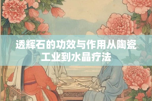 透辉石的功效与作用从陶瓷工业到水晶疗法
