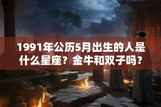 1991年公历5月出生的人是什么星座？金牛和双子吗？