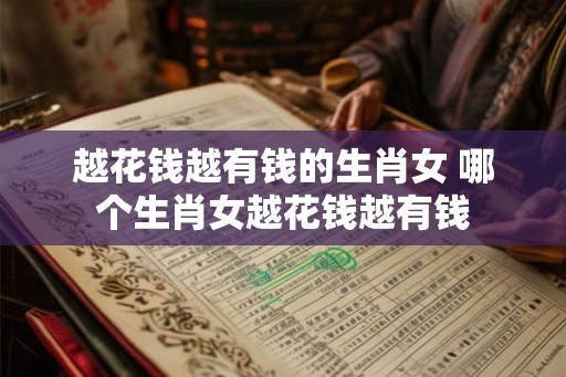 越花钱越有钱的生肖女 哪个生肖女越花钱越有钱