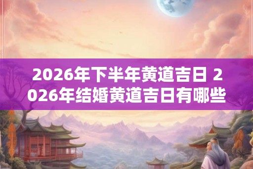 2026年下半年黄道吉日 2026年结婚黄道吉日有哪些日子